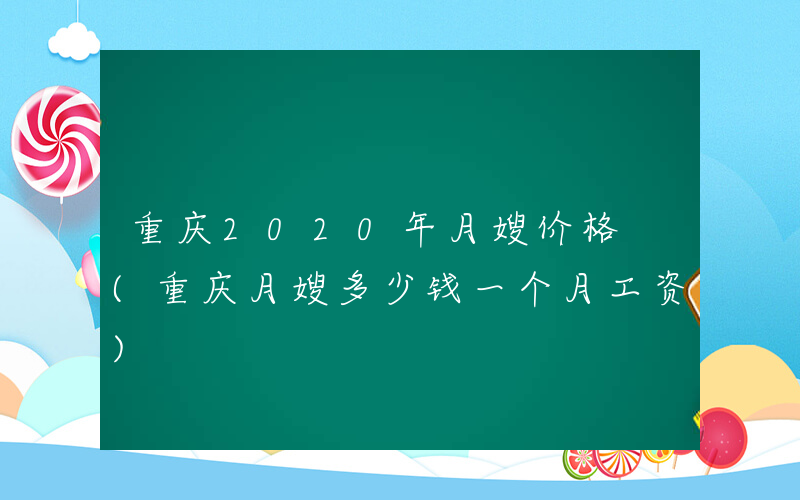 重庆2020年月嫂价格 (重庆月嫂多少钱一个月工资)